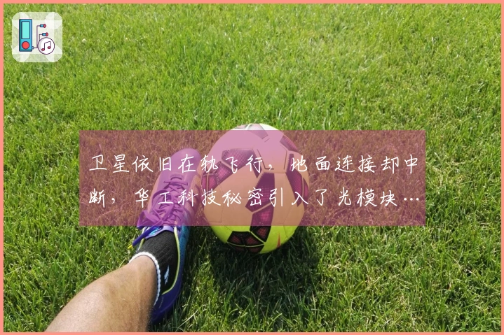 卫星依旧在轨飞行，地面连接却中断，华工科技秘密引入了光模块……