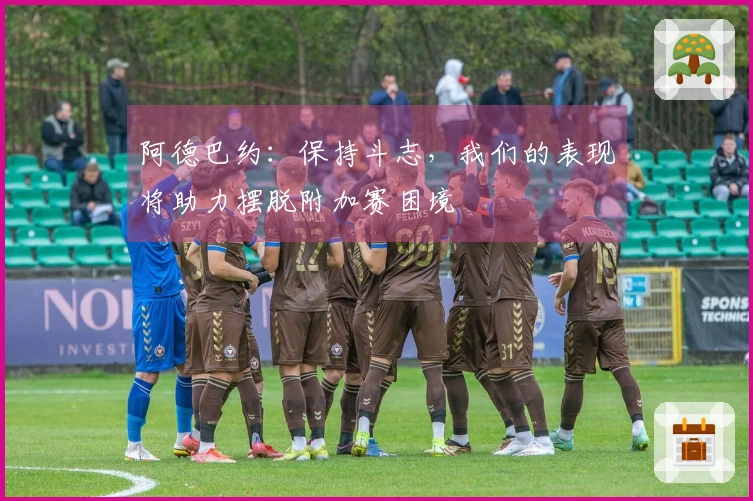 阿德巴约：保持斗志，我们的表现将助力摆脱附加赛困境