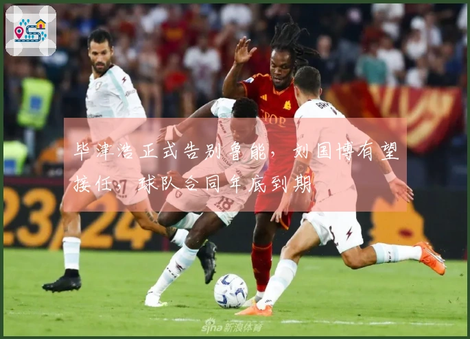 毕津浩正式告别鲁能，刘国博有望接任，球队合同年底到期