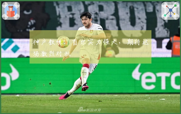 神户教练：首尔实力强大，期待这场激烈对抗