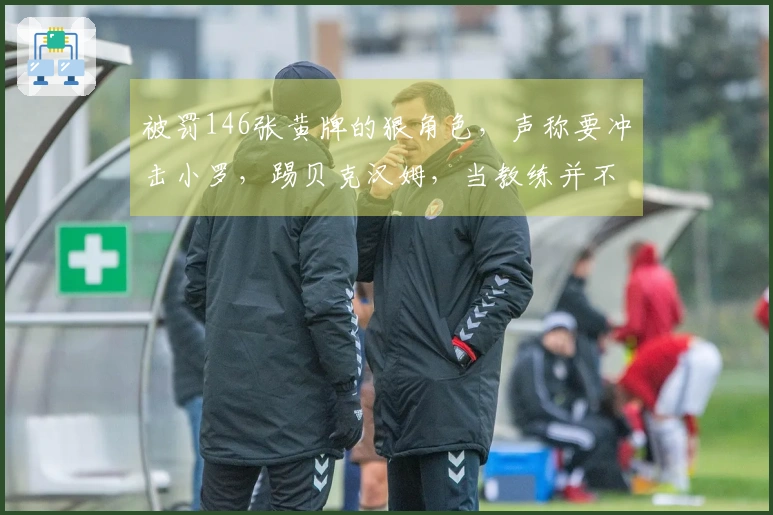 被罚146张黄牌的狠角色，声称要冲击小罗，踢贝克汉姆，当教练并不适应