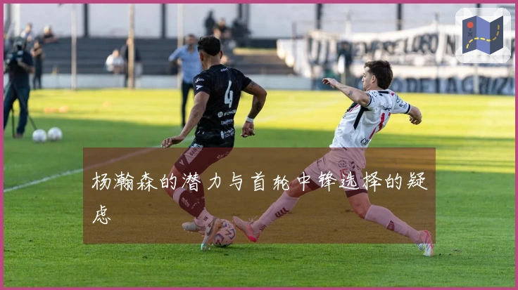 杨瀚森的潜力与首轮中锋选择的疑虑