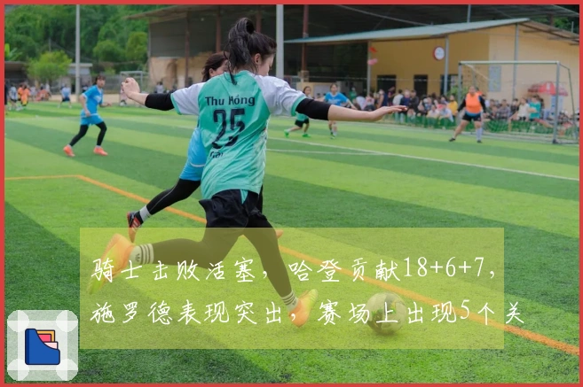 骑士击败活塞，哈登贡献18+6+7，施罗德表现突出，赛场上出现5个关键现实