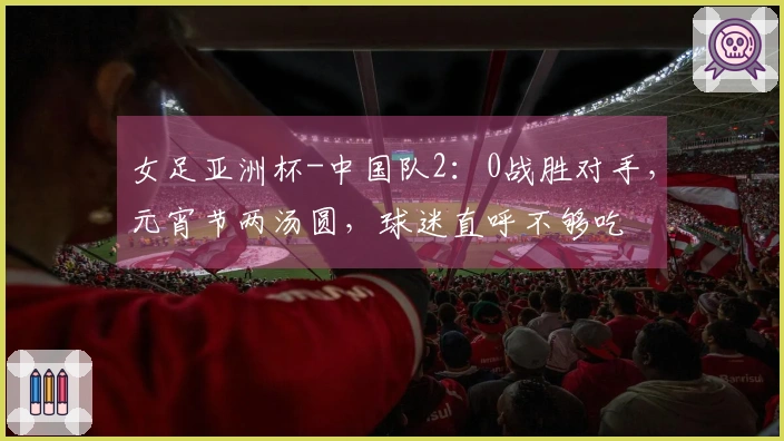 女足亚洲杯-中国队2：0战胜对手，元宵节两汤圆，球迷直呼不够吃