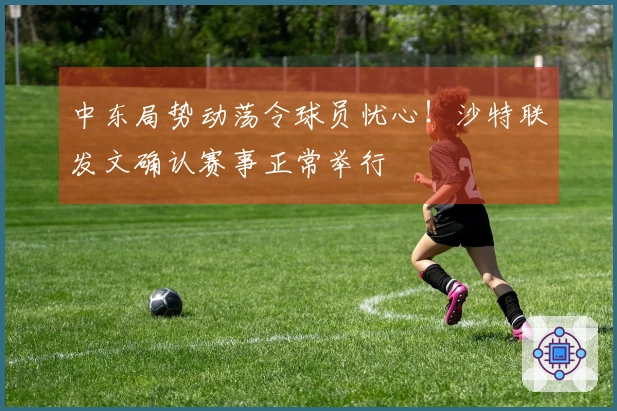 中东局势动荡令球员忧心！沙特联发文确认赛事正常举行