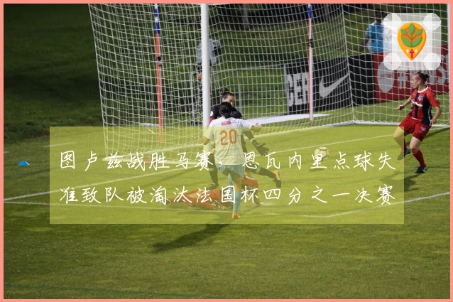 图卢兹战胜马赛，恩瓦内里点球失准致队被淘汰法国杯四分之一决赛