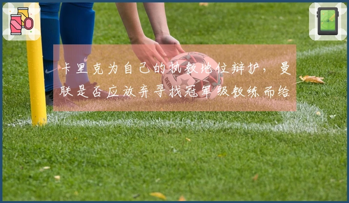 卡里克为自己的执教地位辩护，曼联是否应放弃寻找冠军级教练而给他正式职务？