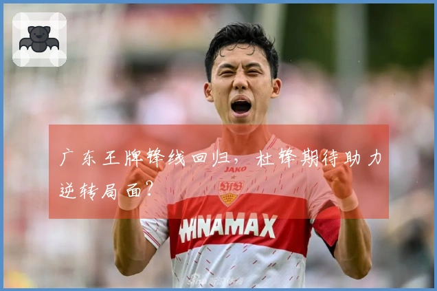 广东王牌锋线回归，杜锋期待助力逆转局面？