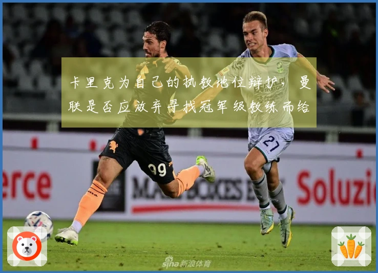 卡里克为自己的执教地位辩护，曼联是否应放弃寻找冠军级教练而给他正式职务？