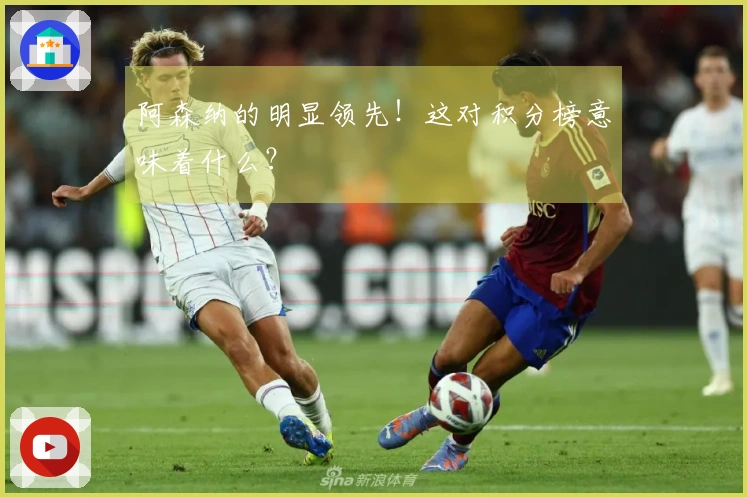 阿森纳的明显领先！这对积分榜意味着什么？
