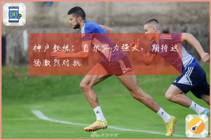 神户教练：首尔实力强大，期待这场激烈对抗