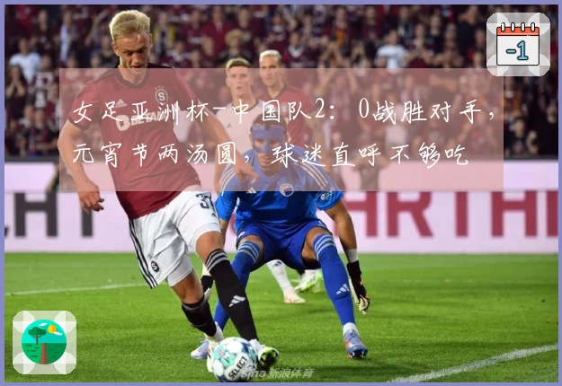 女足亚洲杯-中国队2：0战胜对手，元宵节两汤圆，球迷直呼不够吃