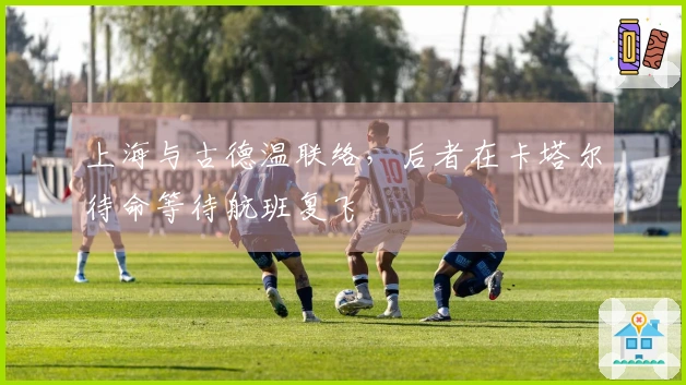 上海与古德温联络，后者在卡塔尔待命等待航班复飞