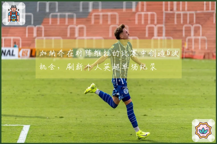 加纳乔在对阵维拉的比赛中创造6次机会，刷新个人英超单场纪录