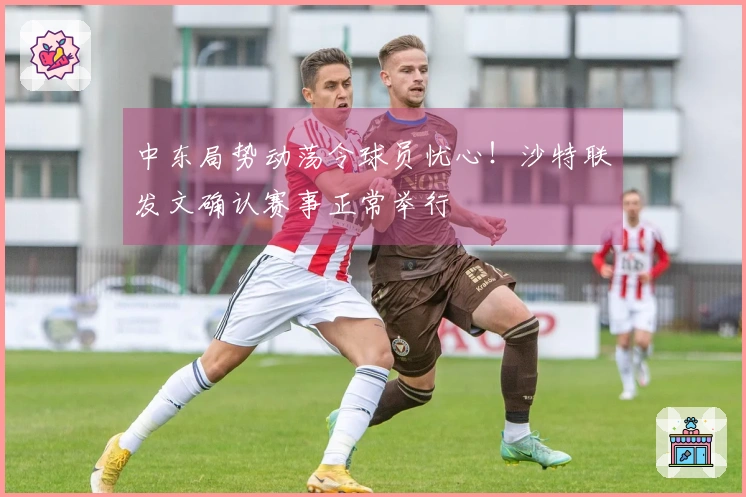 中东局势动荡令球员忧心！沙特联发文确认赛事正常举行